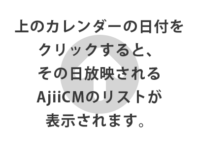 左のカレンダーの日付をクリックすると、その日放映されるAjiiCMのリストが表示されます。