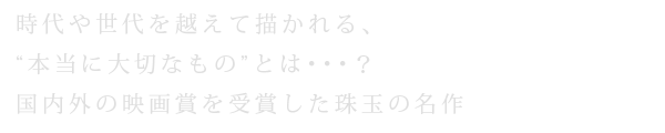 時代や世代を越えて描かれる、“本当に大切なもの”とは･･･？国内外の映画賞を受賞した珠玉の名作
